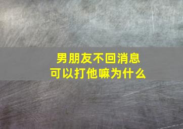 男朋友不回消息可以打他嘛为什么