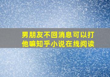 男朋友不回消息可以打他嘛知乎小说在线阅读