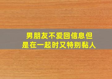 男朋友不爱回信息但是在一起时又特别黏人