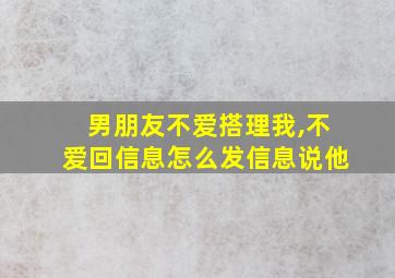 男朋友不爱搭理我,不爱回信息怎么发信息说他