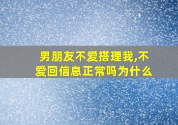 男朋友不爱搭理我,不爱回信息正常吗为什么