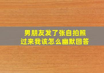 男朋友发了张自拍照过来我该怎么幽默回答