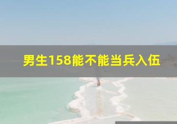 男生158能不能当兵入伍