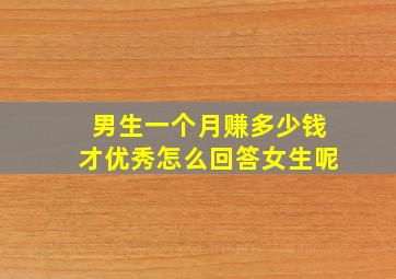 男生一个月赚多少钱才优秀怎么回答女生呢