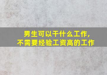 男生可以干什么工作,不需要经验工资高的工作