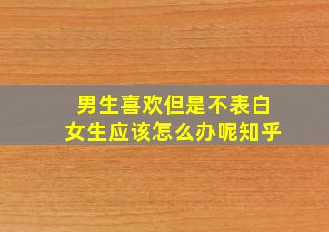 男生喜欢但是不表白女生应该怎么办呢知乎