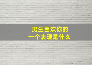 男生喜欢你的一个表现是什么