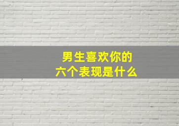 男生喜欢你的六个表现是什么