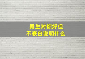 男生对你好但不表白说明什么