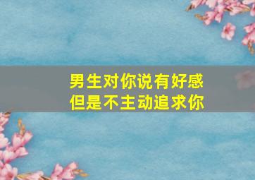 男生对你说有好感但是不主动追求你