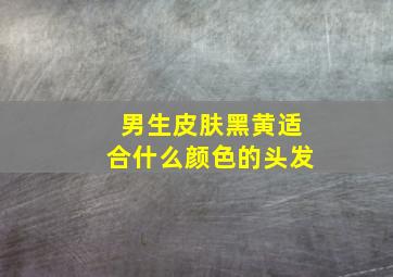 男生皮肤黑黄适合什么颜色的头发