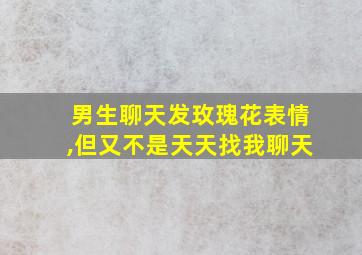 男生聊天发玫瑰花表情,但又不是天天找我聊天