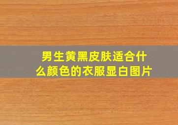 男生黄黑皮肤适合什么颜色的衣服显白图片