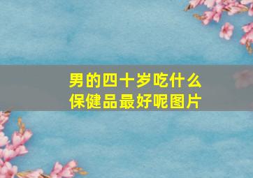 男的四十岁吃什么保健品最好呢图片