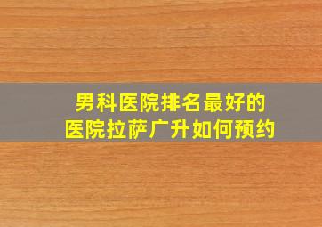 男科医院排名最好的医院拉萨广升如何预约