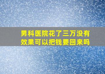 男科医院花了三万没有效果可以把钱要回来吗