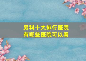 男科十大排行医院有哪些医院可以看