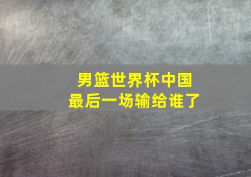 男篮世界杯中国最后一场输给谁了