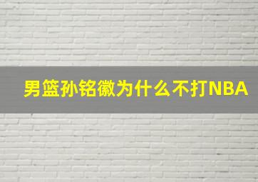 男篮孙铭徽为什么不打NBA