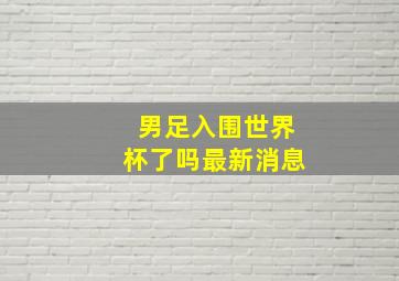 男足入围世界杯了吗最新消息