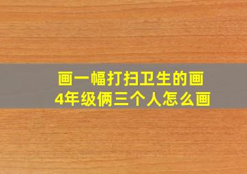 画一幅打扫卫生的画4年级俩三个人怎么画