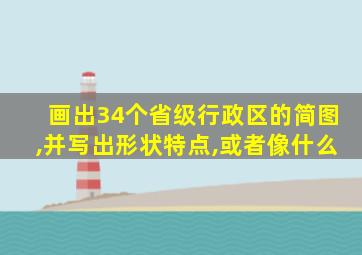 画出34个省级行政区的简图,并写出形状特点,或者像什么