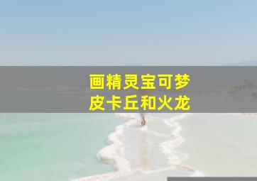 画精灵宝可梦皮卡丘和火龙