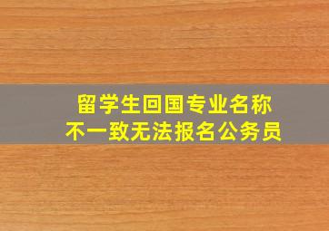 留学生回国专业名称不一致无法报名公务员