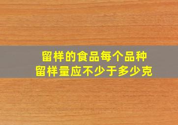 留样的食品每个品种留样量应不少于多少克