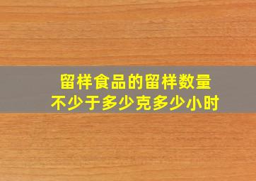 留样食品的留样数量不少于多少克多少小时