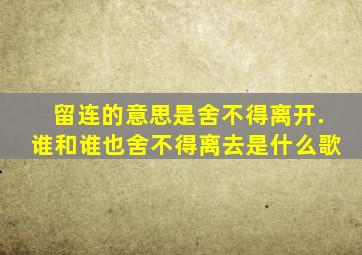 留连的意思是舍不得离开.谁和谁也舍不得离去是什么歌