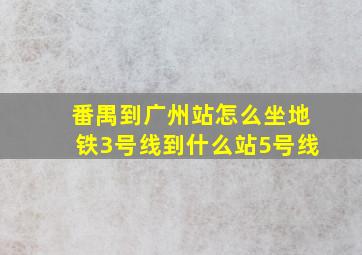 番禺到广州站怎么坐地铁3号线到什么站5号线