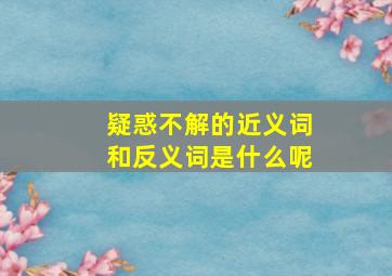 疑惑不解的近义词和反义词是什么呢