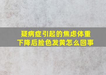 疑病症引起的焦虑体重下降后脸色发黄怎么回事