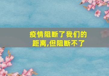 疫情阻断了我们的距离,但阻断不了