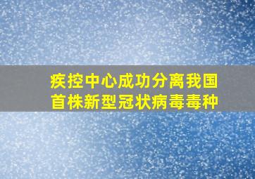 疾控中心成功分离我国首株新型冠状病毒毒种