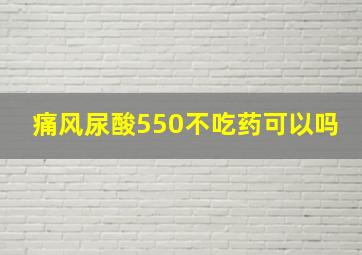 痛风尿酸550不吃药可以吗