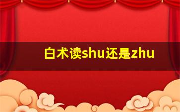 白术读shu还是zhu