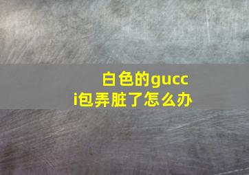 白色的gucci包弄脏了怎么办