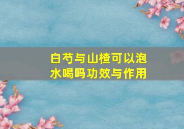 白芍与山楂可以泡水喝吗功效与作用