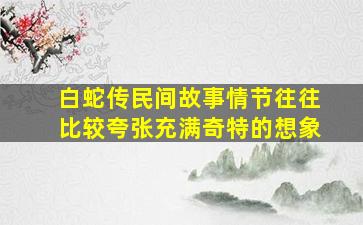 白蛇传民间故事情节往往比较夸张充满奇特的想象