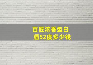 百匠浓香型白酒52度多少钱