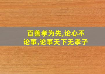 百善孝为先,论心不论事,论事天下无孝子