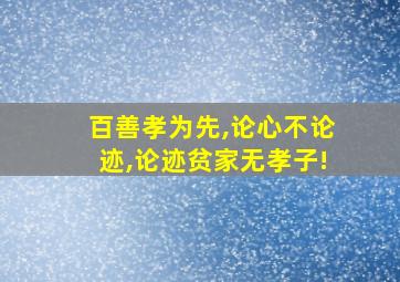 百善孝为先,论心不论迹,论迹贫家无孝子!