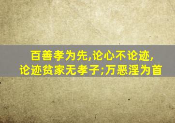 百善孝为先,论心不论迹,论迹贫家无孝子;万恶淫为首