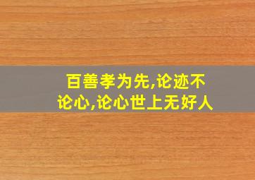 百善孝为先,论迹不论心,论心世上无好人