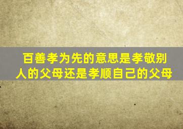 百善孝为先的意思是孝敬别人的父母还是孝顺自己的父母