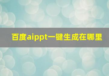 百度aippt一键生成在哪里