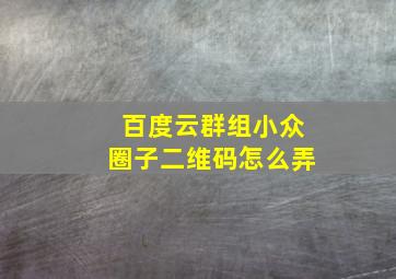 百度云群组小众圈子二维码怎么弄