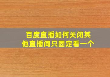 百度直播如何关闭其他直播间只固定看一个